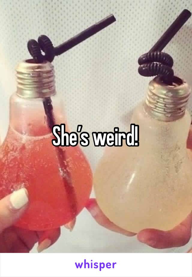She’s weird!