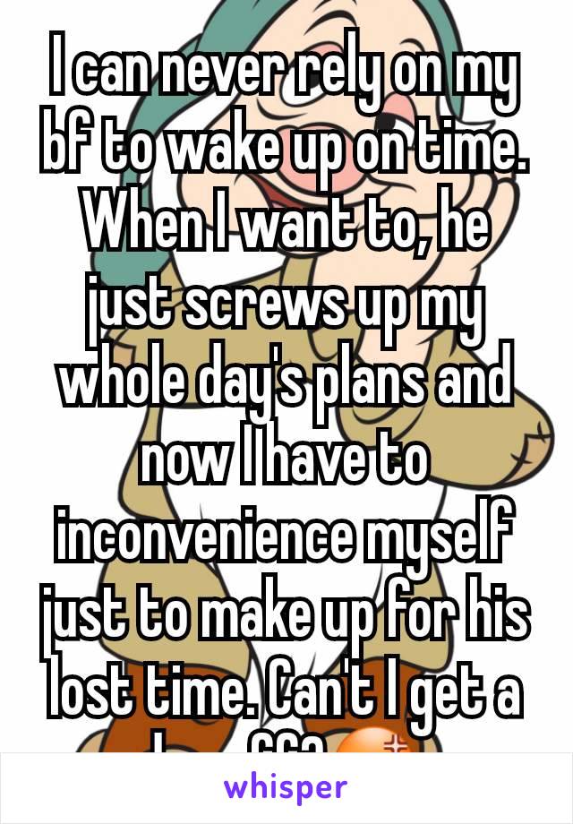 I can never rely on my bf to wake up on time. When I want to, he just screws up my whole day's plans and now I have to inconvenience myself just to make up for his lost time. Can't I get a day off?😡 