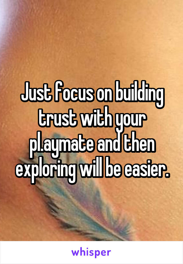 Just focus on building trust with your pl.aymate and then exploring will be easier.