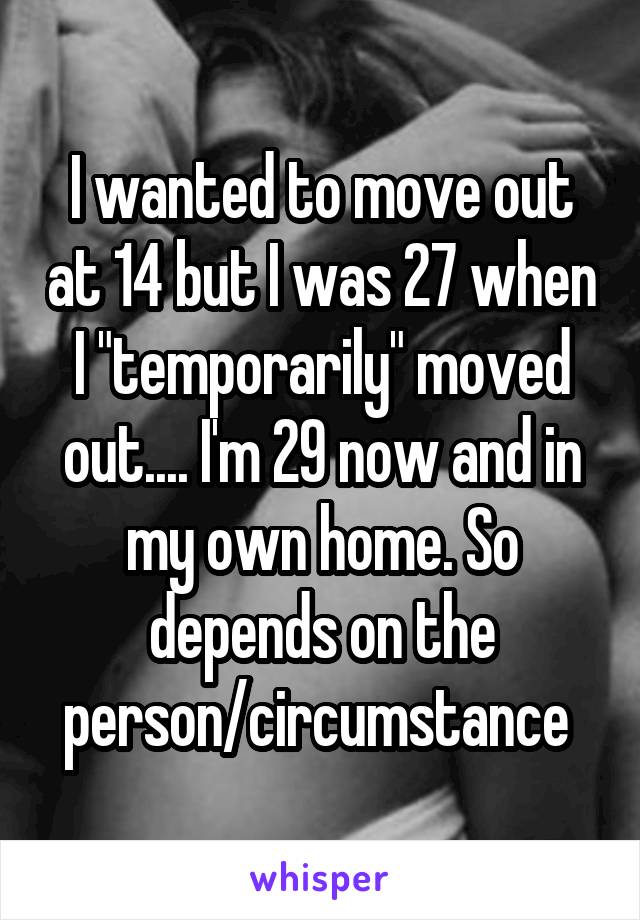 I wanted to move out at 14 but I was 27 when I "temporarily" moved out.... I'm 29 now and in my own home. So depends on the person/circumstance 