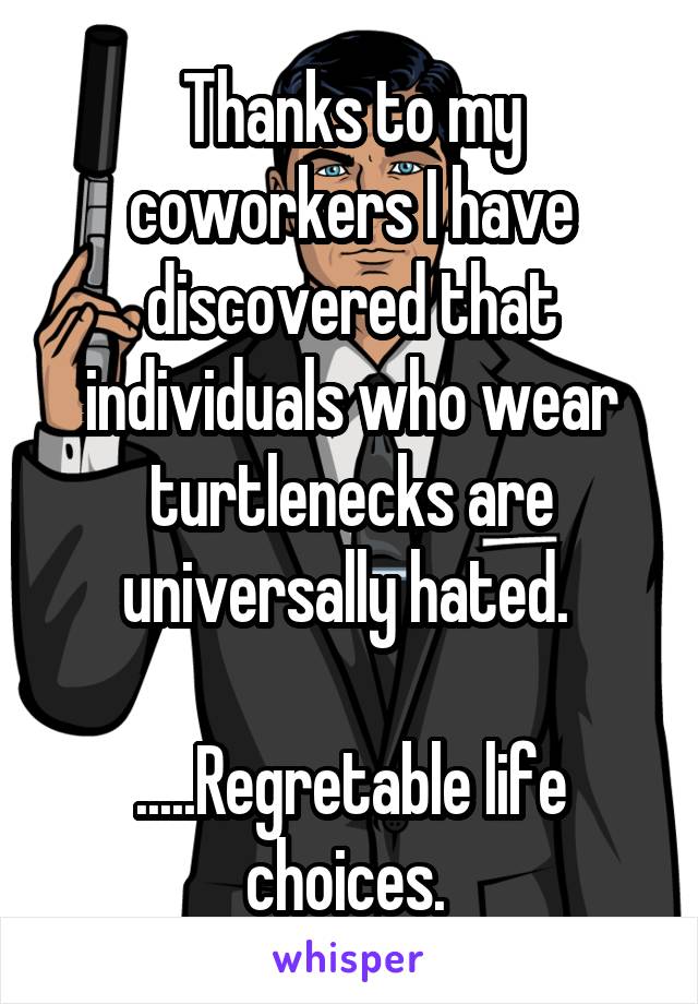 Thanks to my coworkers I have discovered that individuals who wear turtlenecks are universally hated. 

.....Regretable life choices. 