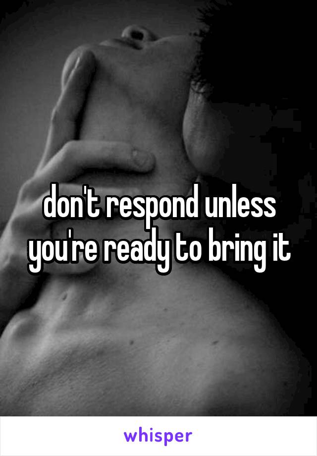 don't respond unless you're ready to bring it