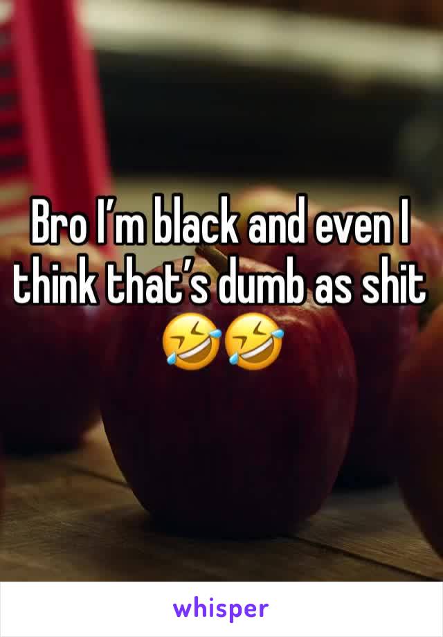 Bro I’m black and even I think that’s dumb as shit 🤣🤣 
