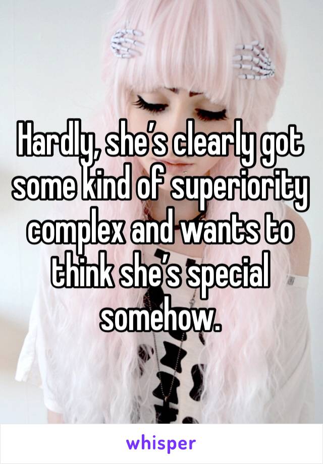 Hardly, she’s clearly got some kind of superiority complex and wants to think she’s special somehow.