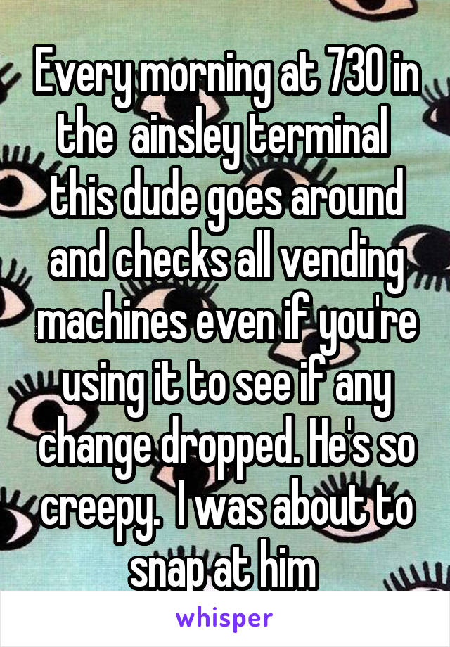Every morning at 730 in the  ainsley terminal  this dude goes around and checks all vending machines even if you're using it to see if any change dropped. He's so creepy.  I was about to snap at him 