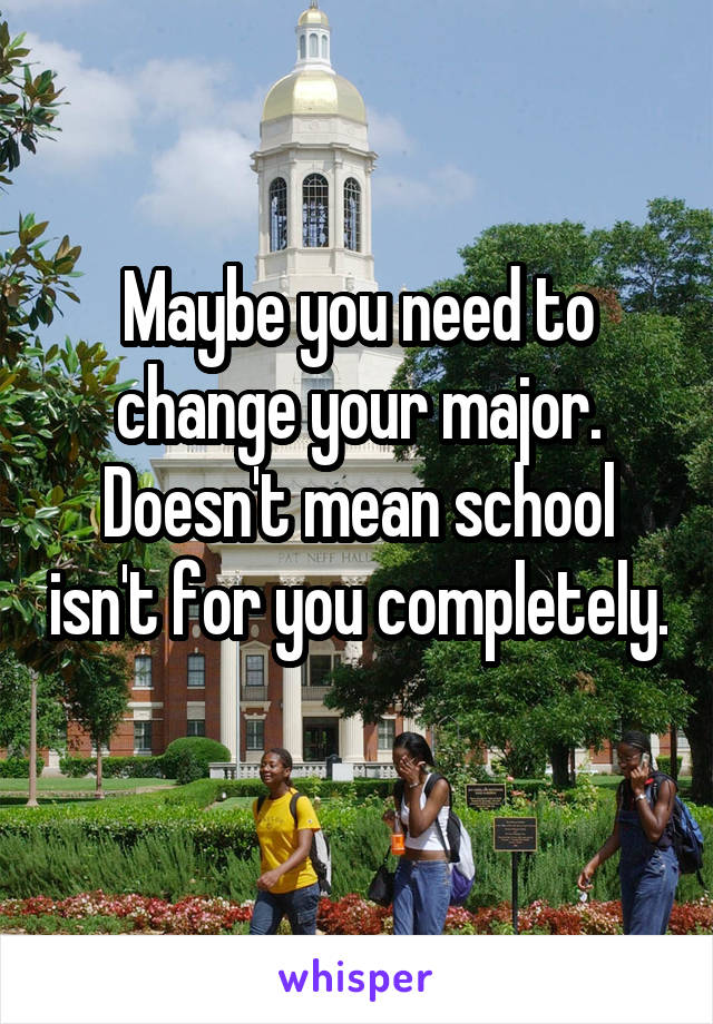 Maybe you need to change your major. Doesn't mean school isn't for you completely. 