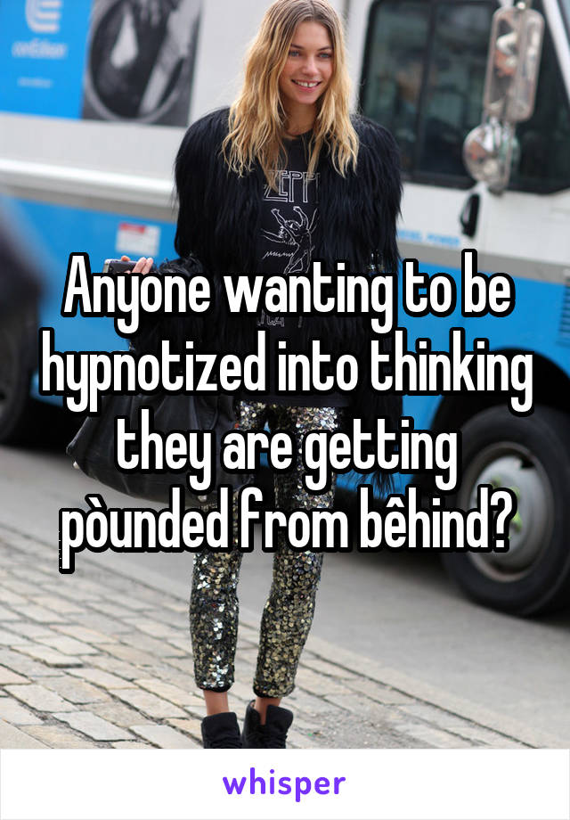 Anyone wanting to be hypnotized into thinking they are getting pòunded from bêhind?