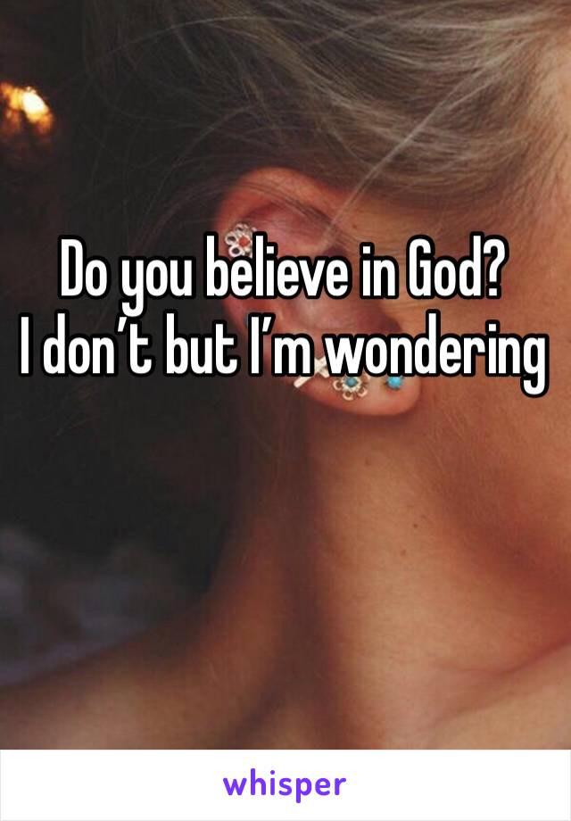 Do you believe in God?
I don’t but I’m wondering 