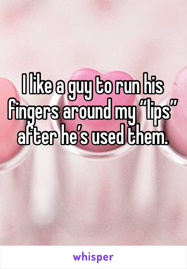 I like a guy to run his fingers around my “lips” after he’s used them.
