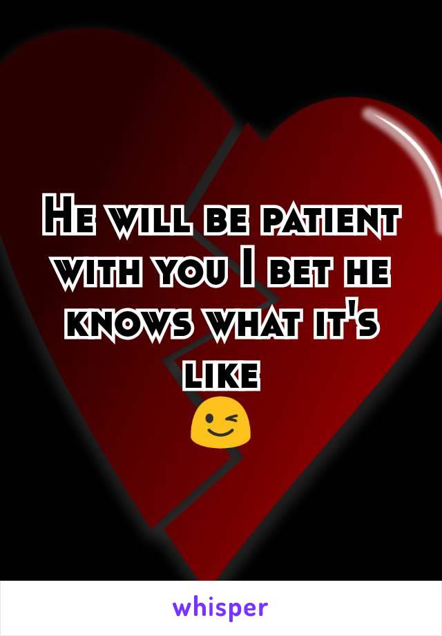 He will be patient with you I bet he knows what it's like
😉