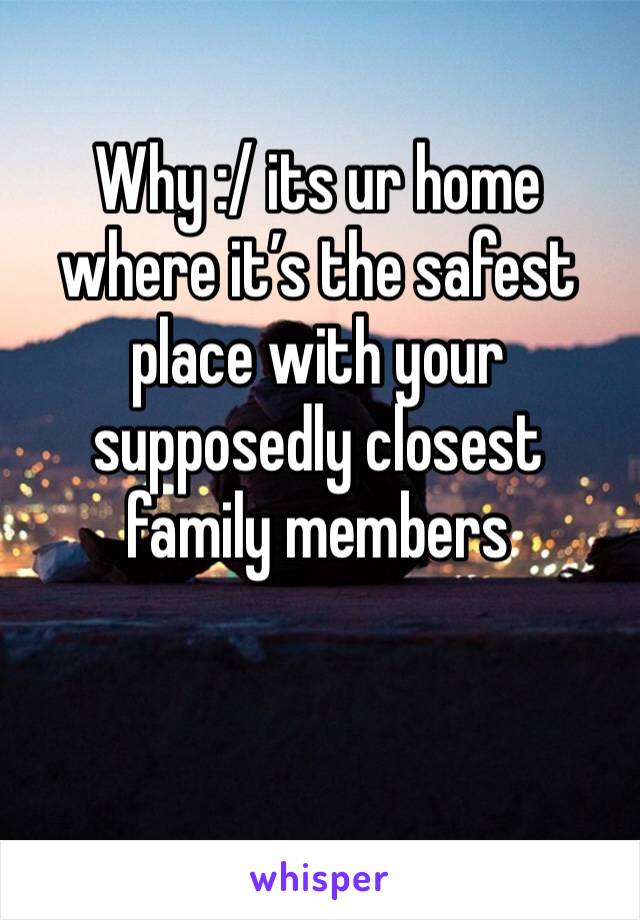 Why :/ its ur home where it’s the safest place with your supposedly closest family members 
