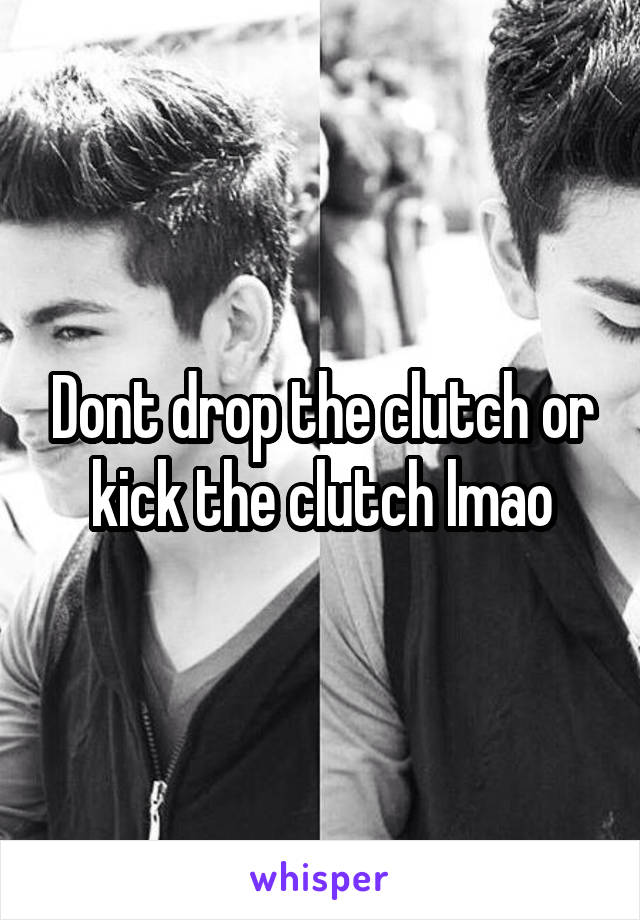 Dont drop the clutch or kick the clutch lmao