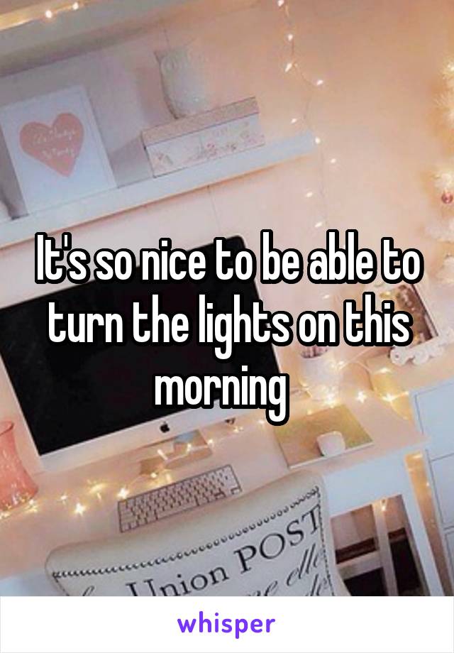 It's so nice to be able to turn the lights on this morning  