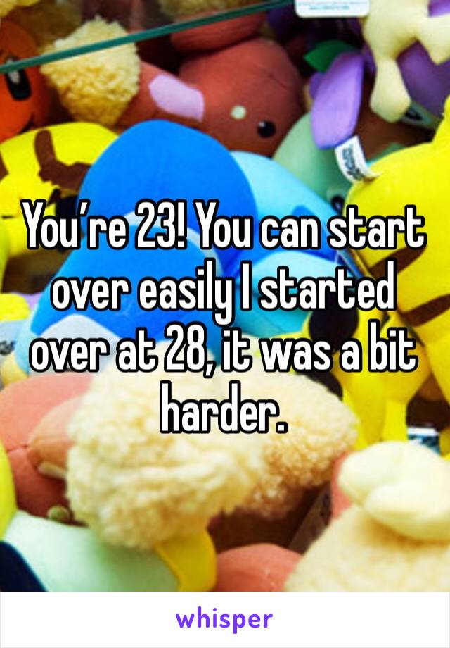 You’re 23! You can start over easily I started over at 28, it was a bit harder. 