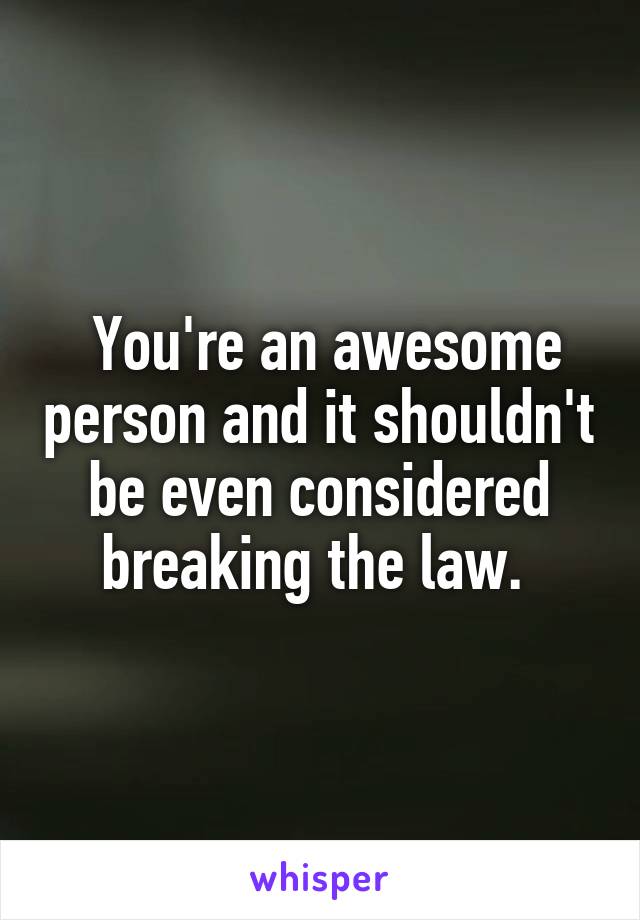  You're an awesome person and it shouldn't be even considered breaking the law. 