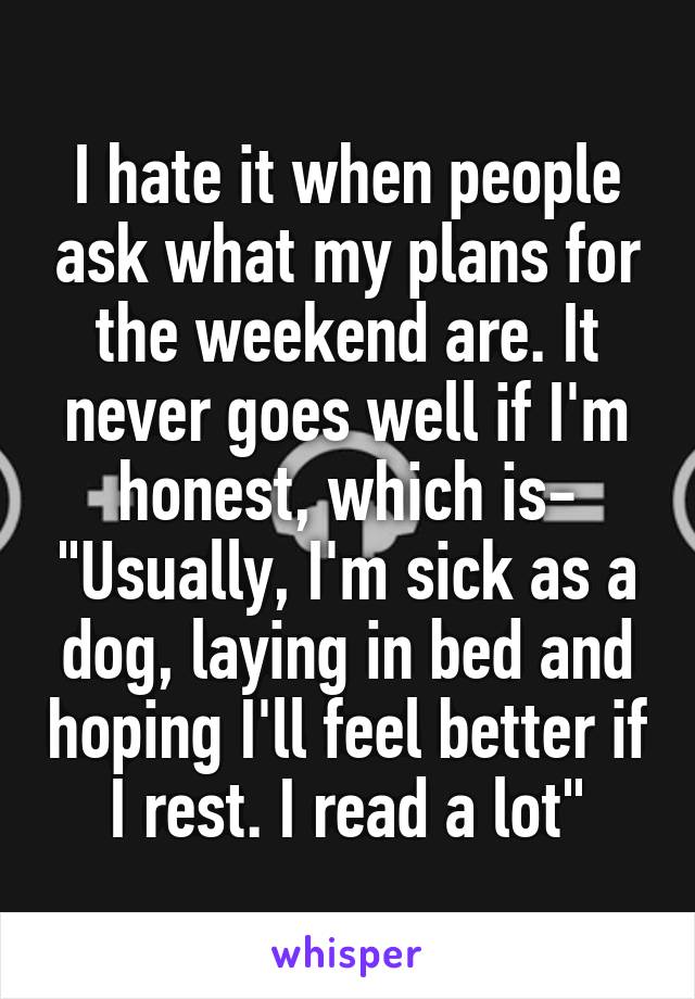 I hate it when people ask what my plans for the weekend are. It never goes well if I'm honest, which is- "Usually, I'm sick as a dog, laying in bed and hoping I'll feel better if I rest. I read a lot"