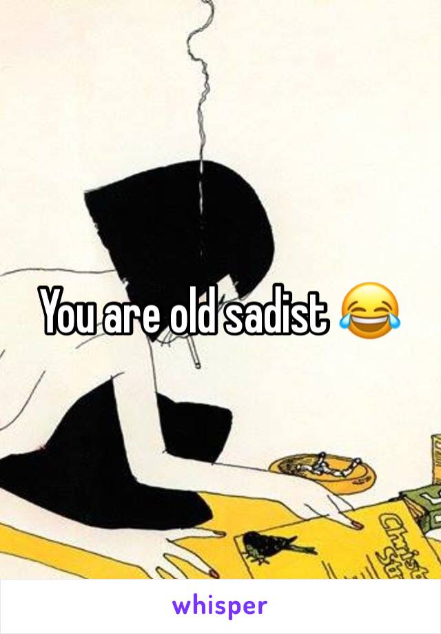You are old sadist 😂
