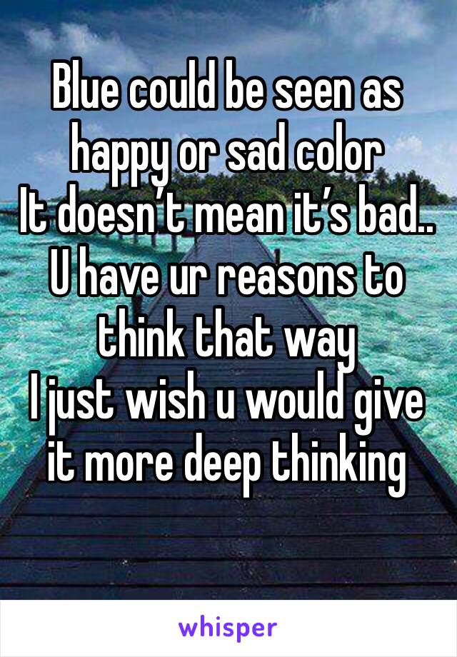 Blue could be seen as happy or sad color 
It doesn’t mean it’s bad..
U have ur reasons to think that way 
I just wish u would give it more deep thinking 