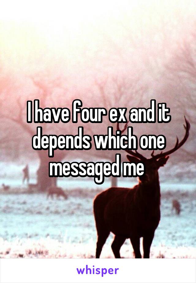 I have four ex and it depends which one messaged me 