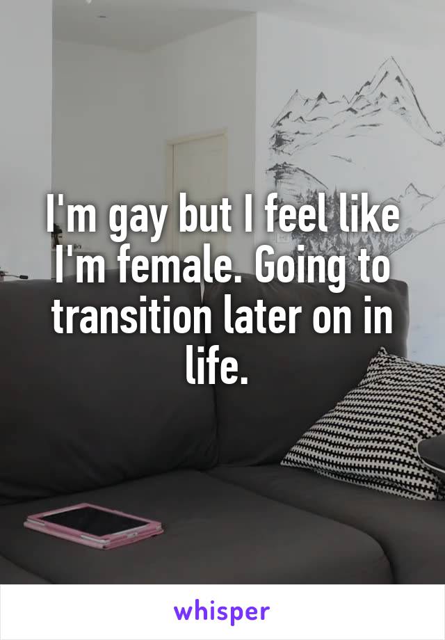 I'm gay but I feel like I'm female. Going to transition later on in life. 
