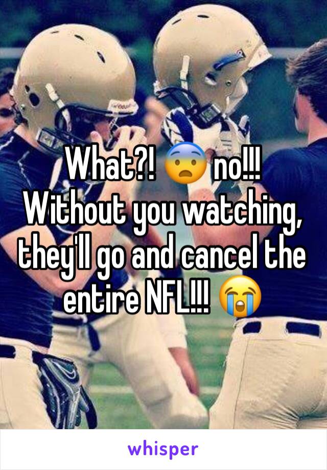 What?! 😨 no!!! Without you watching, they'll go and cancel the entire NFL!!! 😭