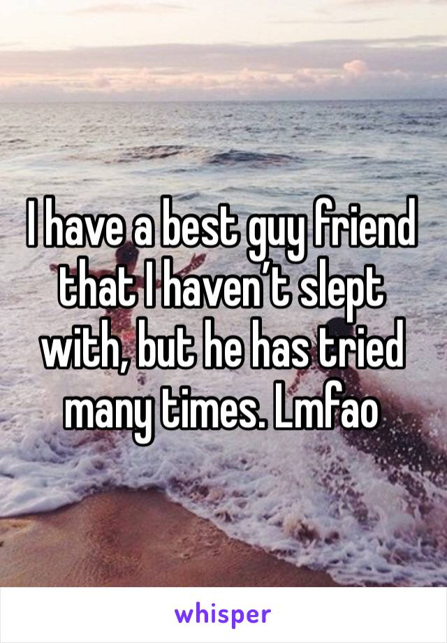 I have a best guy friend that I haven’t slept with, but he has tried many times. Lmfao