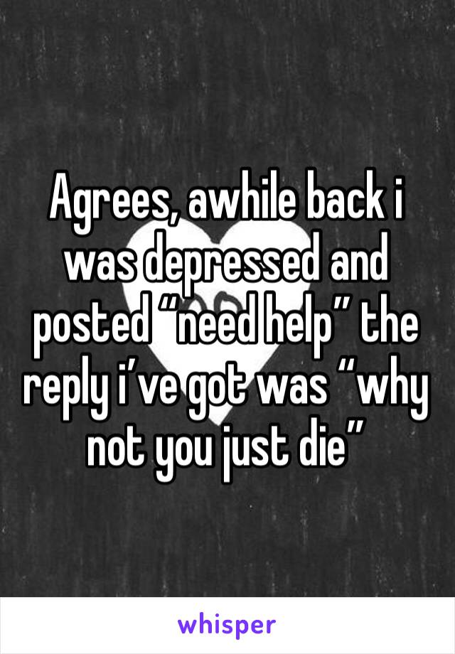 Agrees, awhile back i was depressed and posted “need help” the reply i’ve got was “why not you just die”