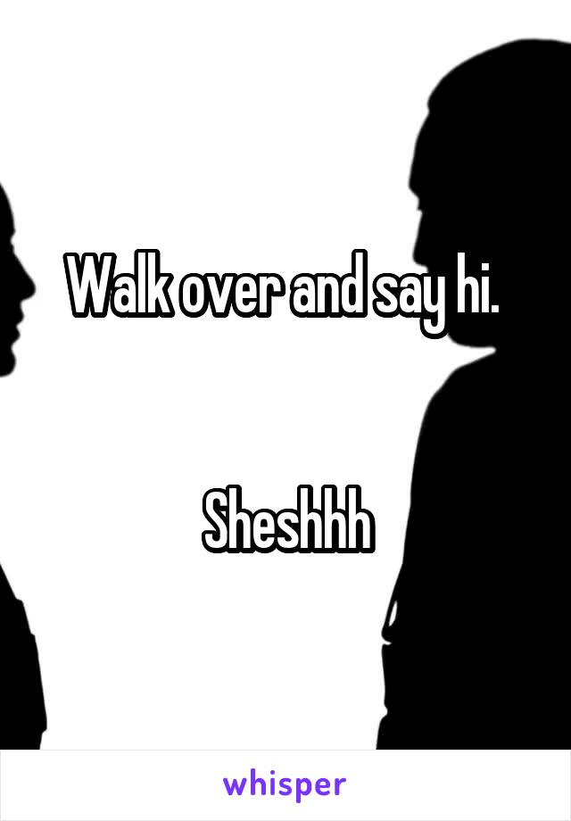 Walk over and say hi. 


Sheshhh