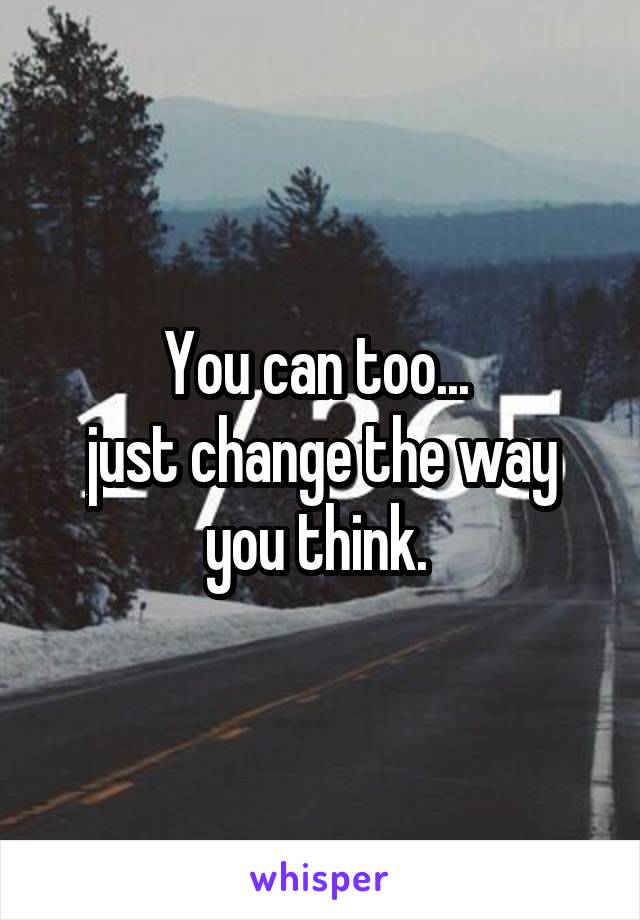 You can too... 
just change the way you think. 