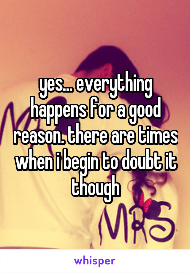 yes... everything happens for a good reason. there are times when i begin to doubt it though