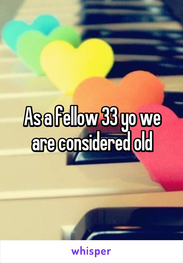 As a fellow 33 yo we are considered old