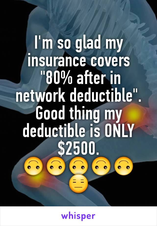 I'm so glad my insurance covers
 "80% after in network deductible". Good thing my deductible is ONLY $2500.
🙃🙃🙃🙃🙃
😑