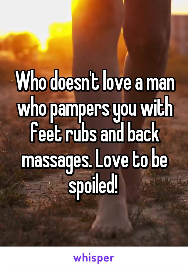 Who doesn't love a man who pampers you with feet rubs and back massages. Love to be spoiled! 