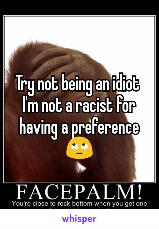 Try not being an idiot 
I'm not a racist for having a preference🙄