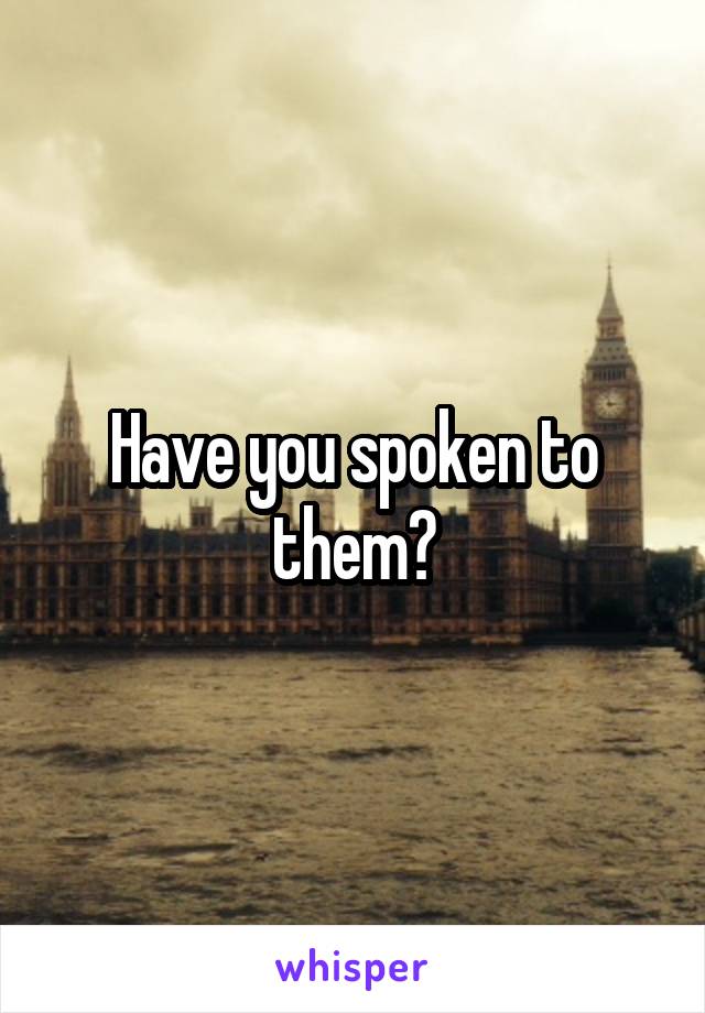 Have you spoken to them?