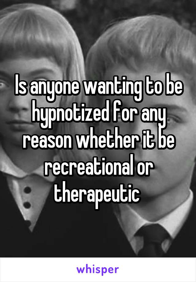 Is anyone wanting to be hypnotized for any reason whether it be recreational or therapeutic 