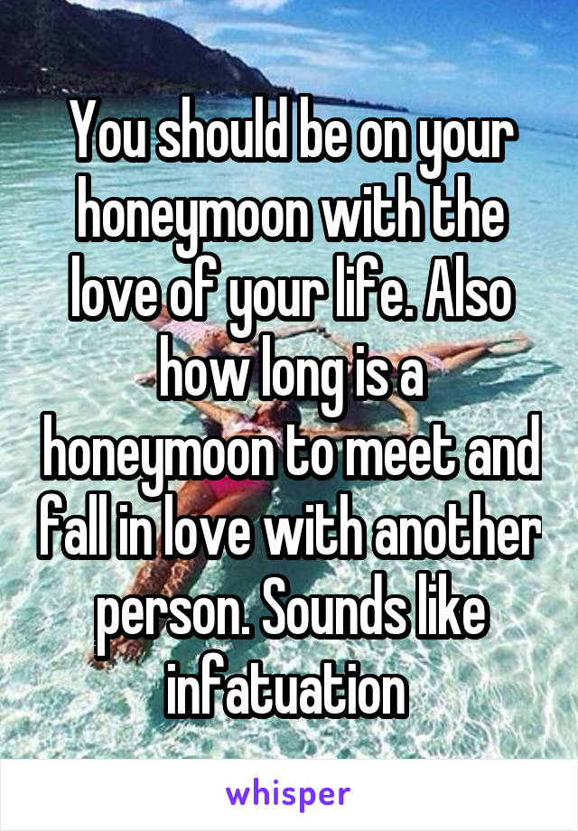 You should be on your honeymoon with the love of your life. Also how long is a honeymoon to meet and fall in love with another person. Sounds like infatuation 