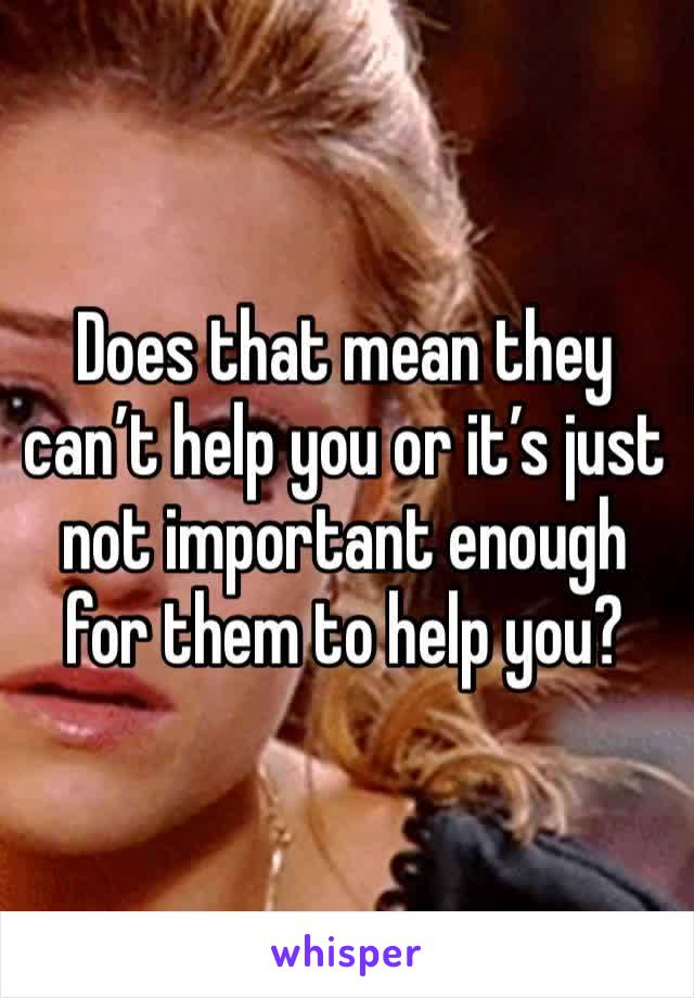 Does that mean they can’t help you or it’s just not important enough for them to help you? 
