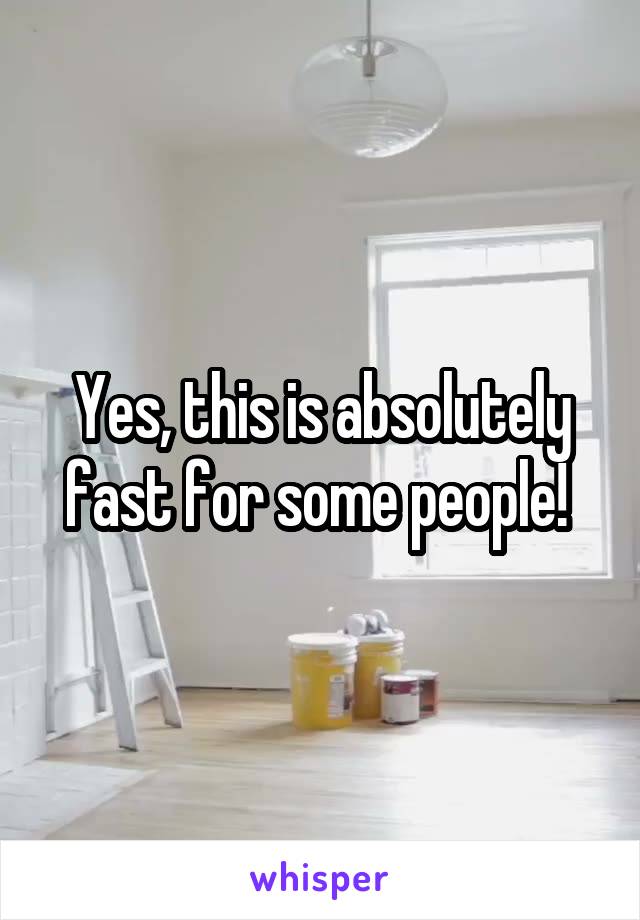 Yes, this is absolutely fast for some people! 
