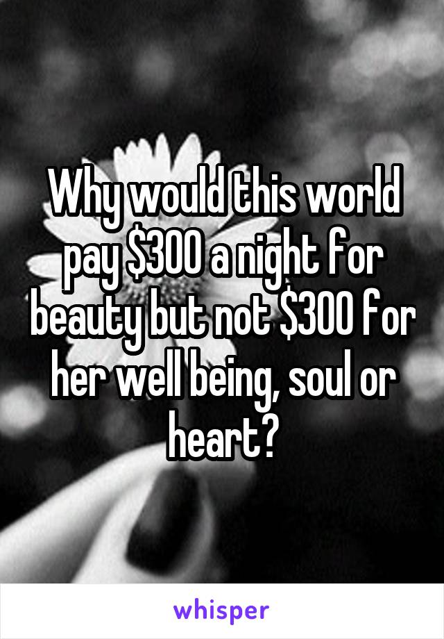 Why would this world pay $300 a night for beauty but not $300 for her well being, soul or heart?