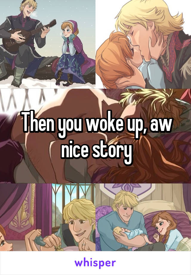 Then you woke up, aw nice story