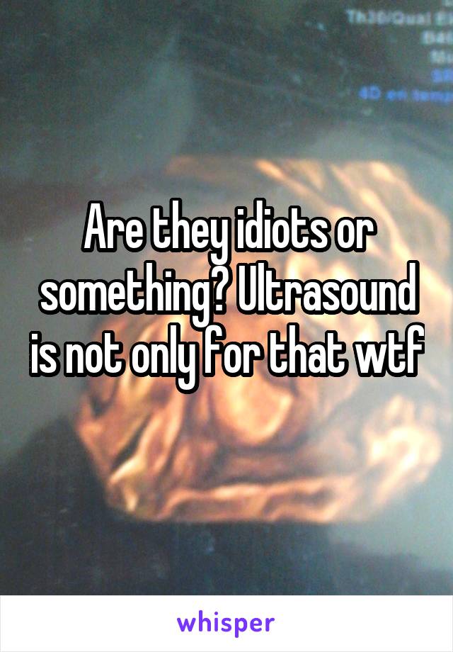 Are they idiots or something? Ultrasound is not only for that wtf 