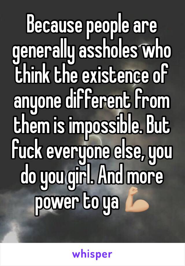 Because people are generally assholes who think the existence of anyone different from them is impossible. But fuck everyone else, you do you girl. And more power to ya 💪🏼