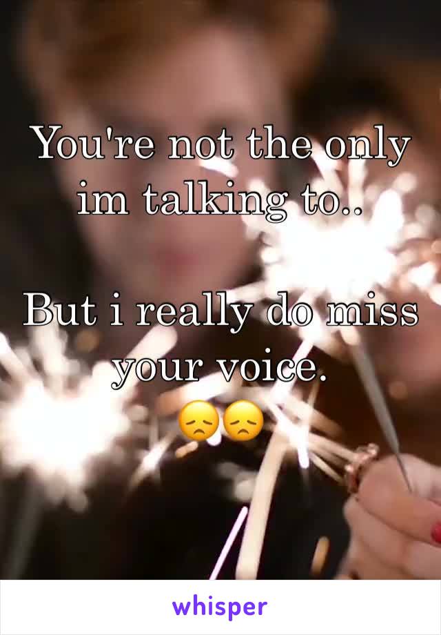 You're not the only im talking to..

But i really do miss your voice.
😞😞