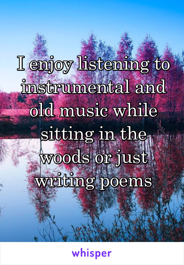I enjoy listening to instrumental and old music while sitting in the woods or just writing poems
