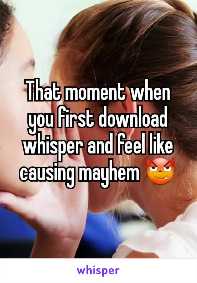 That moment when you first download whisper and feel like causing mayhem 😈
