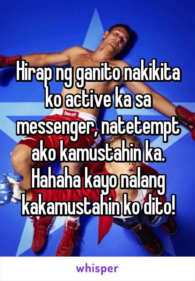 Hirap ng ganito nakikita ko active ka sa messenger, natetempt ako kamustahin ka. Hahaha kayo nalang kakamustahin ko dito!
