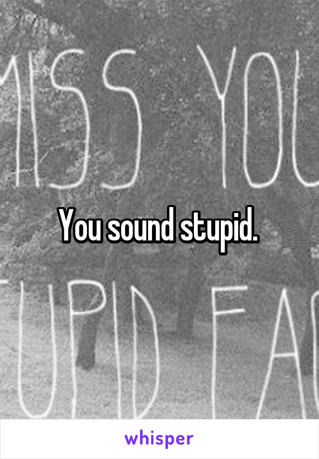 You sound stupid. 