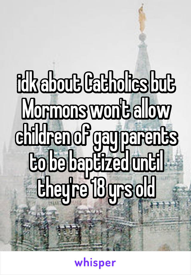 idk about Catholics but Mormons won't allow children of gay parents to be baptized until they're 18 yrs old