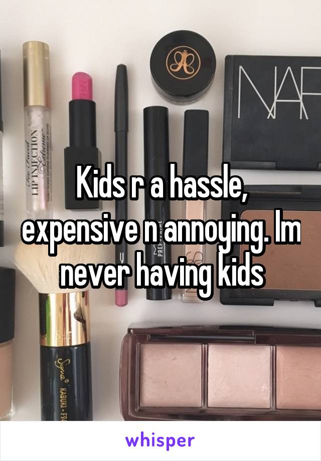 Kids r a hassle, expensive n annoying. Im never having kids